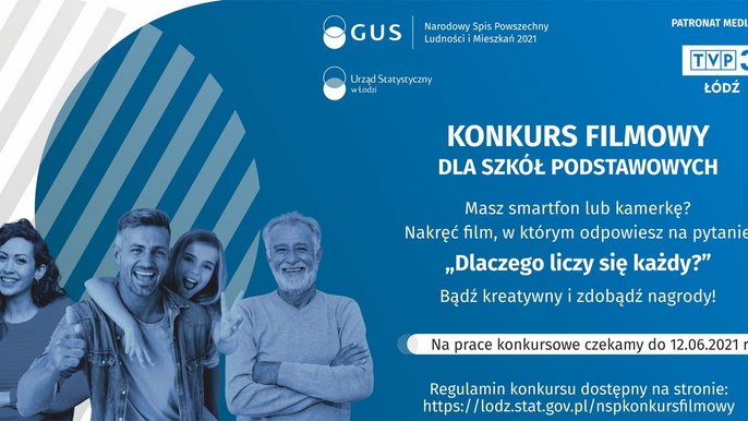  - Grafika ilustracyjna zawierająca sylwetki czterech zadowolonych osób, logo GUS, Urzędu Statystycznego w Łodzi oraz TVP3 Łódź i napis: KONKURS FILMOWY DLA SZKÓŁ PODSTAWOWYCH. Masz smartfon lub kamerkę? Nakręć film, w którym odpowiesz na pytanie „Dlaczego liczy się każdy?” Bądź kreatywny i zdobądź nagrody. Na prace konkursowe czekamy do 12.06.2021 r. Regulamin konkursu dostępny na stronie: https://lodz.stat.gov.pl/nspkonkursfilmowy